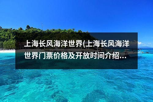 上海长风海洋世界(上海长风海洋世界门票价格及开放时间介绍)