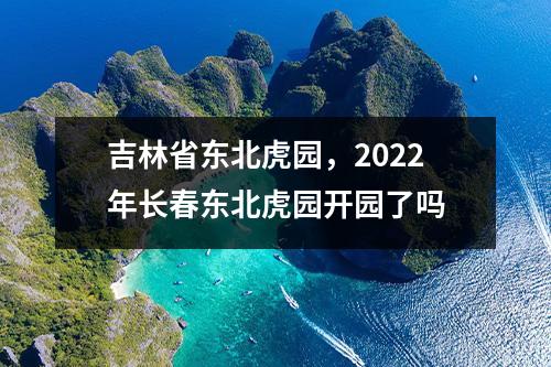 吉林省东北虎园，2022年长春东北虎园开园了吗