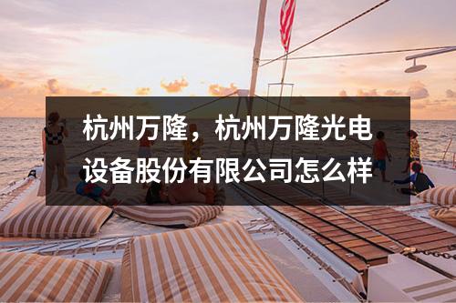杭州万隆，杭州万隆光电设备股份有限公司怎么样