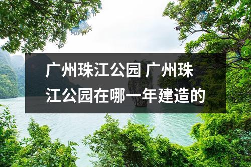 广州珠江公园 广州珠江公园在哪一年建造的