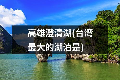 高雄澄清湖(台湾最大的湖泊是)