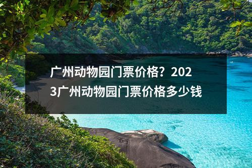 广州动物园门票价格？2023广州动物园门票价格多少钱