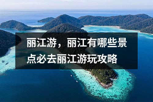 丽江游，丽江有哪些景点必去丽江游玩攻略