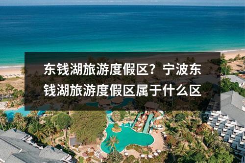 东钱湖旅游度假区？宁波东钱湖旅游度假区属于什么区
