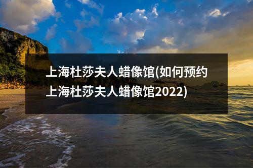 上海杜莎夫人蜡像馆(如何预约上海杜莎夫人蜡像馆2022)