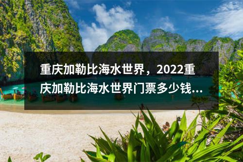 重庆加勒比海水世界，2022重庆加勒比海水世界门票多少钱附最新门票优惠及开园时间