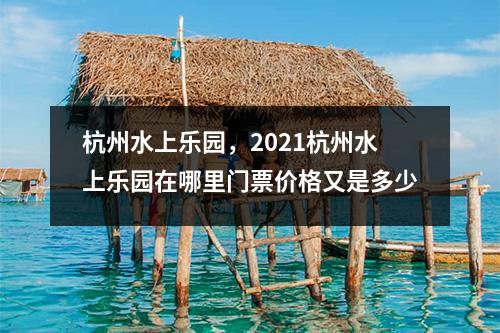 杭州水上乐园，2021杭州水上乐园在哪里门票价格又是多少