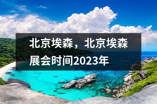 北京埃森，北京埃森展会时间2023年
