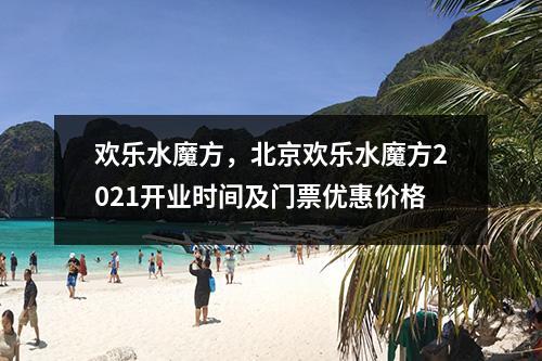 欢乐水魔方，北京欢乐水魔方2021开业时间及门票优惠价格