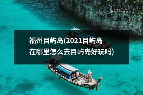 福州目屿岛(2021目屿岛在哪里怎么去目屿岛好玩吗)