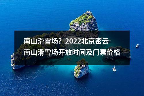 南山滑雪场？2022北京密云南山滑雪场开放时间及门票价格