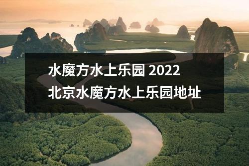 水魔方水上乐园 2022北京水魔方水上乐园地址