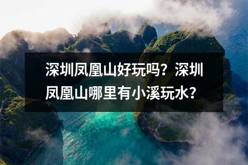深圳凤凰山好玩吗？深圳凤凰山哪里有小溪玩水？