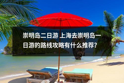 崇明岛二日游 上海去崇明岛一日游的路线攻略有什么推荐？