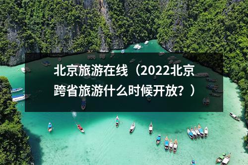 北京旅游在线（2022北京跨省旅游什么时候开放？）