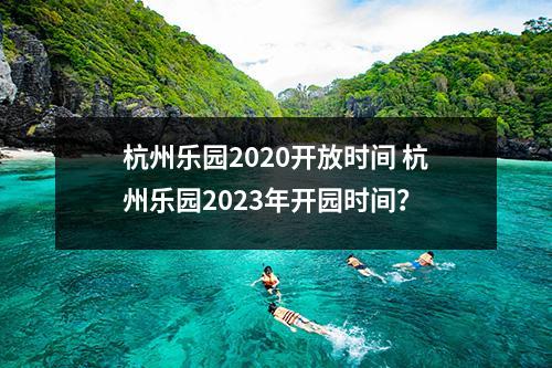 杭州乐园2020开放时间 杭州乐园2023年开园时间？